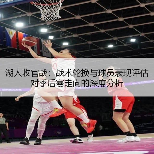 湖人收官战：战术轮换与球员表现评估对季后赛走向的深度分析